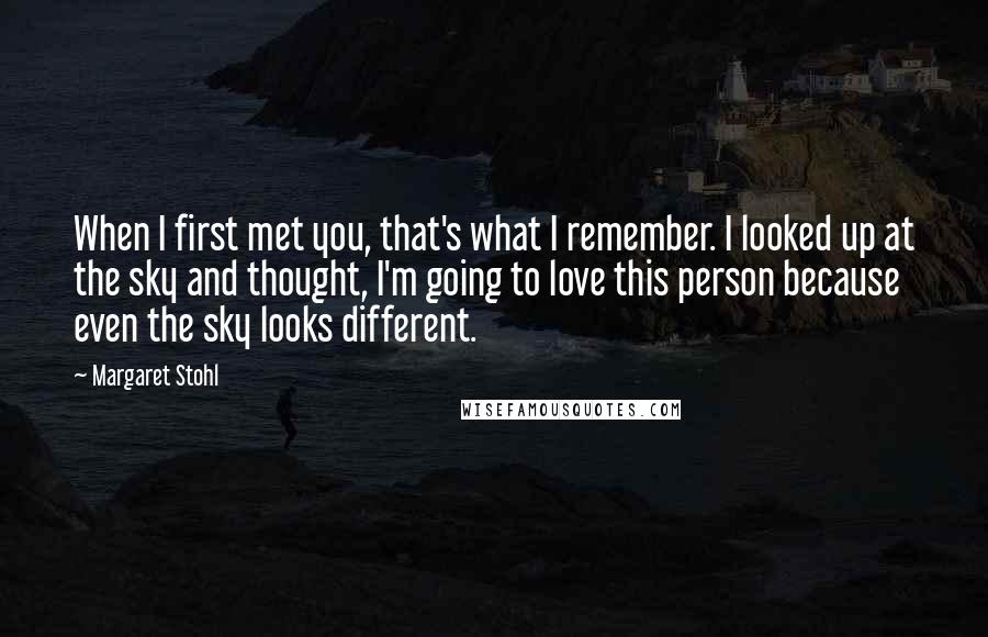 Margaret Stohl Quotes: When I first met you, that's what I remember. I looked up at the sky and thought, I'm going to love this person because even the sky looks different.