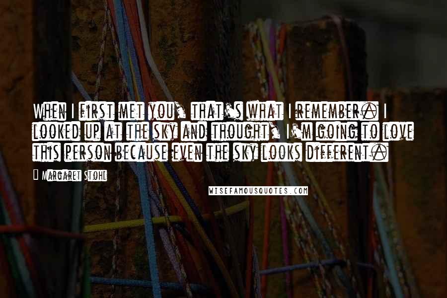 Margaret Stohl Quotes: When I first met you, that's what I remember. I looked up at the sky and thought, I'm going to love this person because even the sky looks different.