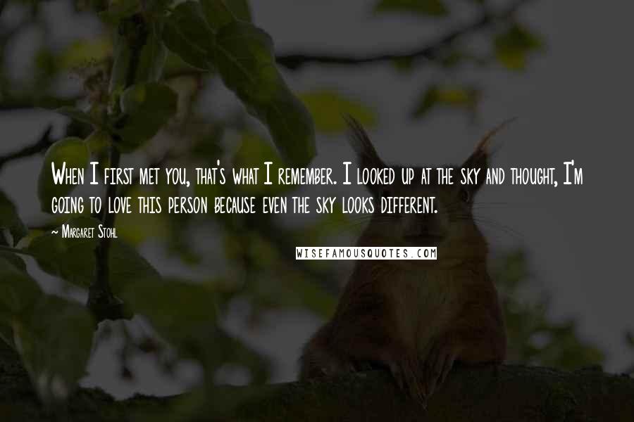 Margaret Stohl Quotes: When I first met you, that's what I remember. I looked up at the sky and thought, I'm going to love this person because even the sky looks different.