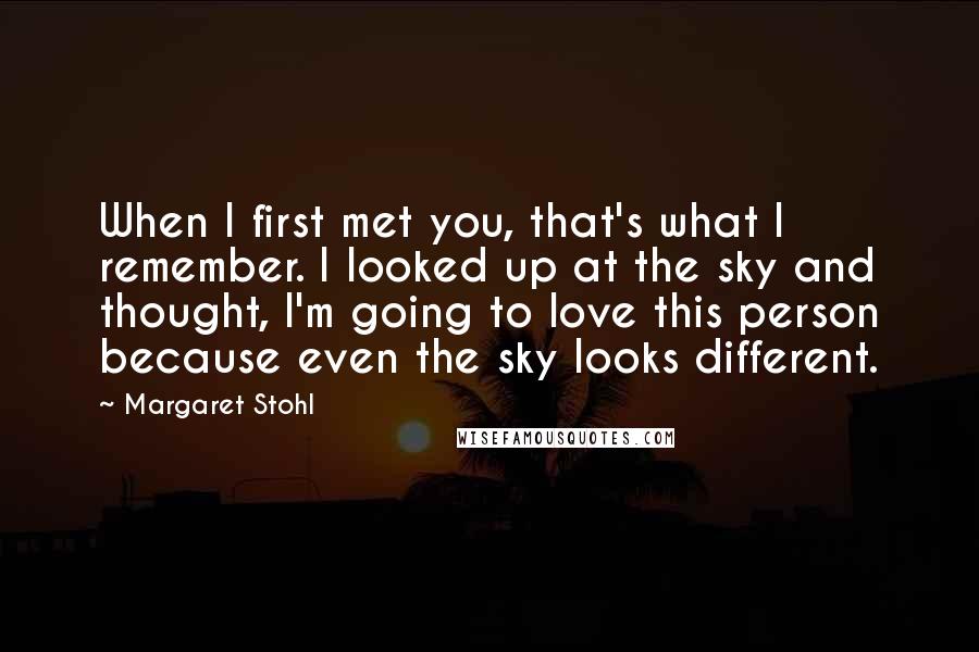 Margaret Stohl Quotes: When I first met you, that's what I remember. I looked up at the sky and thought, I'm going to love this person because even the sky looks different.