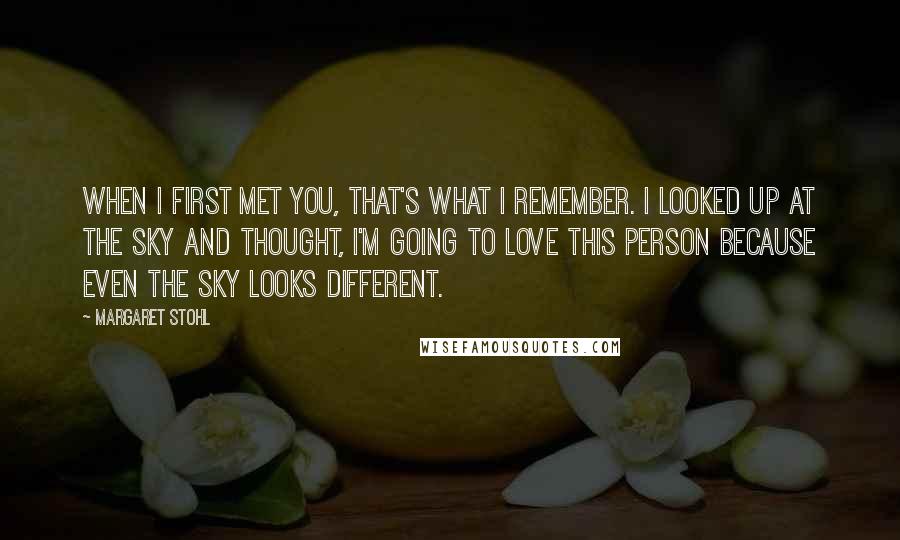 Margaret Stohl Quotes: When I first met you, that's what I remember. I looked up at the sky and thought, I'm going to love this person because even the sky looks different.