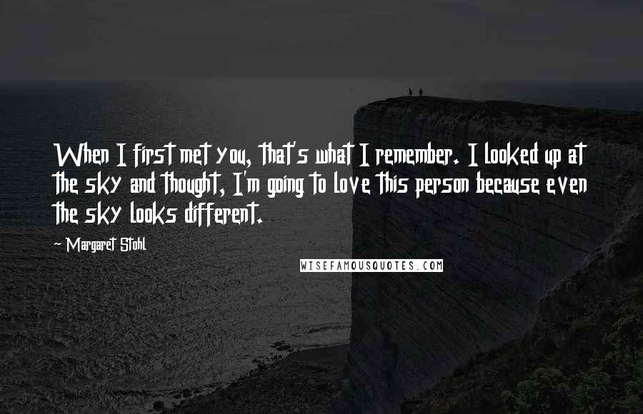 Margaret Stohl Quotes: When I first met you, that's what I remember. I looked up at the sky and thought, I'm going to love this person because even the sky looks different.