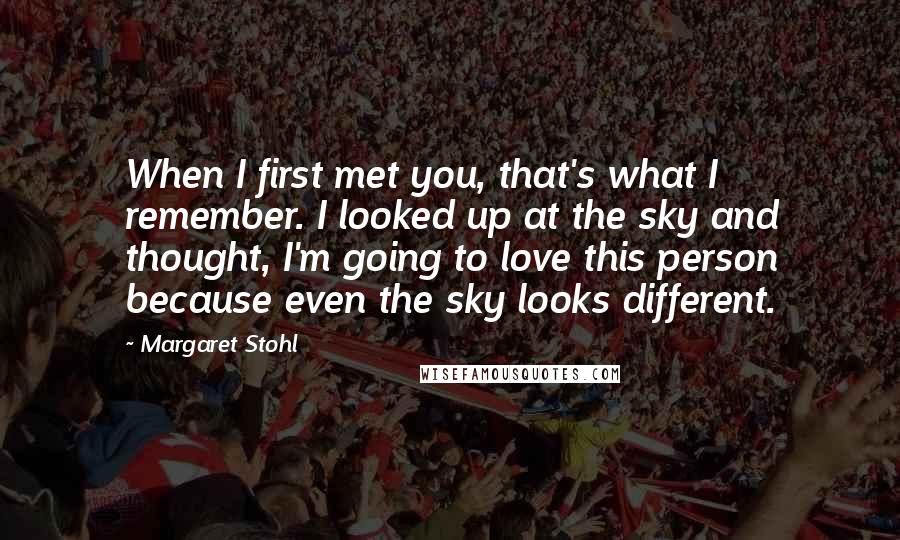 Margaret Stohl Quotes: When I first met you, that's what I remember. I looked up at the sky and thought, I'm going to love this person because even the sky looks different.