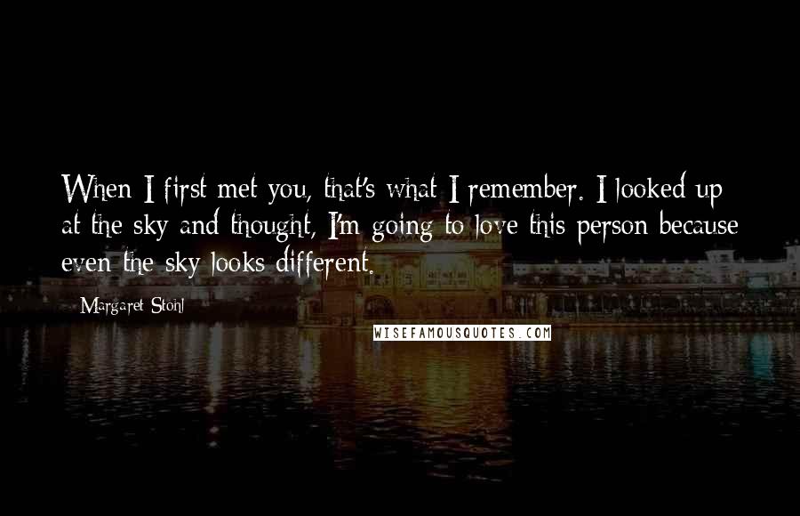 Margaret Stohl Quotes: When I first met you, that's what I remember. I looked up at the sky and thought, I'm going to love this person because even the sky looks different.