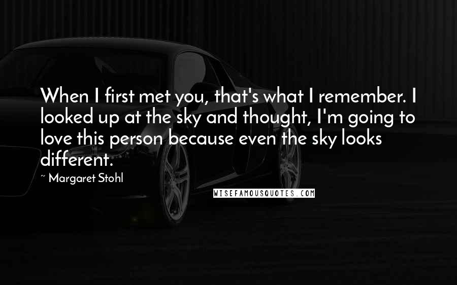 Margaret Stohl Quotes: When I first met you, that's what I remember. I looked up at the sky and thought, I'm going to love this person because even the sky looks different.