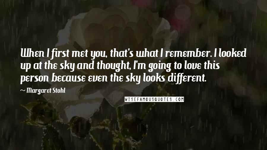 Margaret Stohl Quotes: When I first met you, that's what I remember. I looked up at the sky and thought, I'm going to love this person because even the sky looks different.