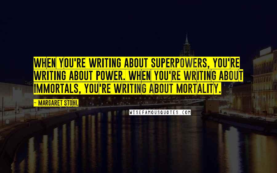 Margaret Stohl Quotes: When you're writing about superpowers, you're writing about power. When you're writing about immortals, you're writing about mortality.