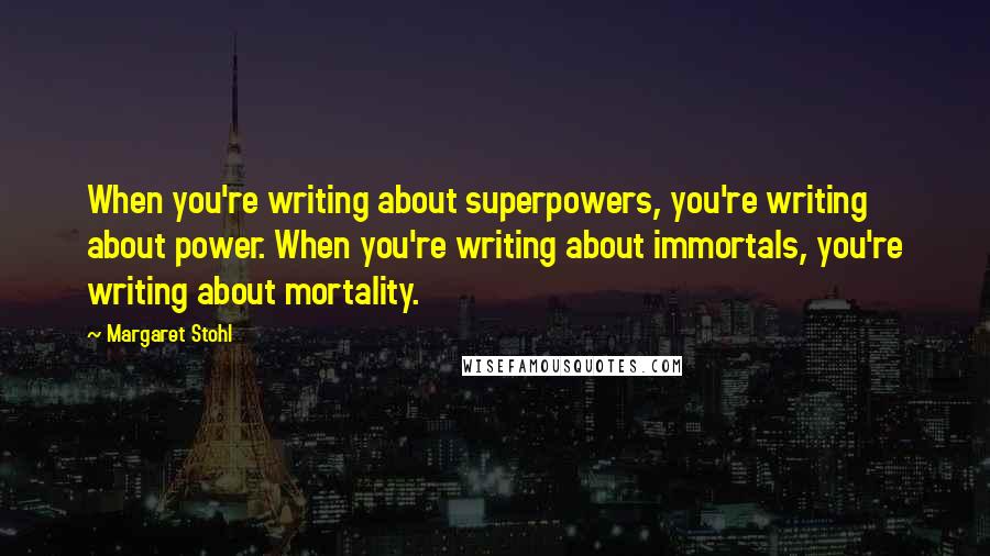 Margaret Stohl Quotes: When you're writing about superpowers, you're writing about power. When you're writing about immortals, you're writing about mortality.