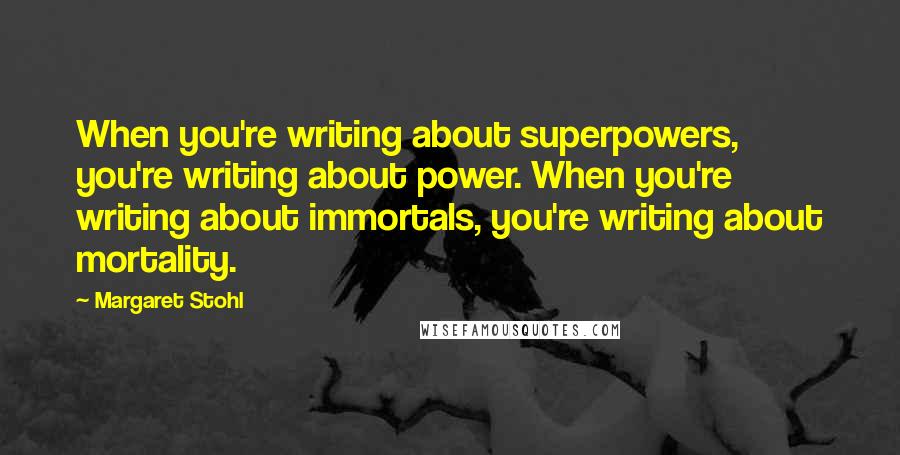 Margaret Stohl Quotes: When you're writing about superpowers, you're writing about power. When you're writing about immortals, you're writing about mortality.