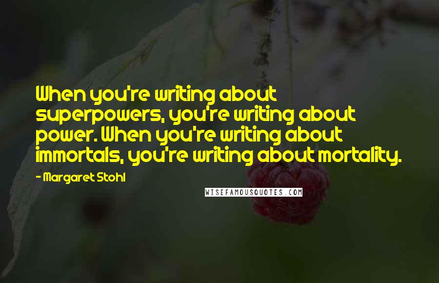 Margaret Stohl Quotes: When you're writing about superpowers, you're writing about power. When you're writing about immortals, you're writing about mortality.