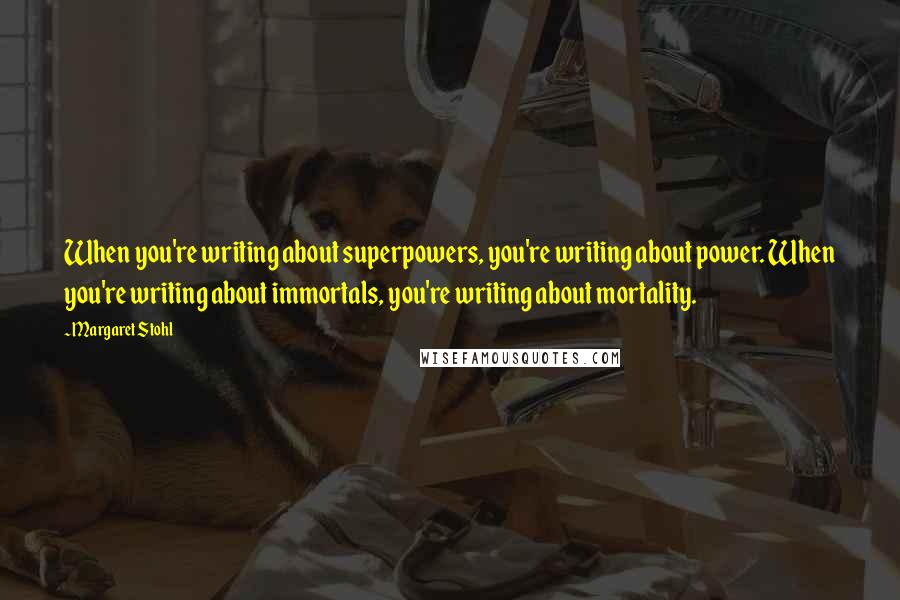 Margaret Stohl Quotes: When you're writing about superpowers, you're writing about power. When you're writing about immortals, you're writing about mortality.