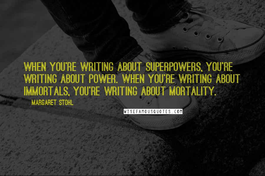 Margaret Stohl Quotes: When you're writing about superpowers, you're writing about power. When you're writing about immortals, you're writing about mortality.