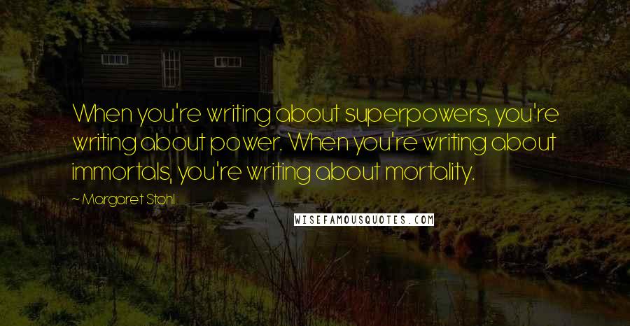 Margaret Stohl Quotes: When you're writing about superpowers, you're writing about power. When you're writing about immortals, you're writing about mortality.