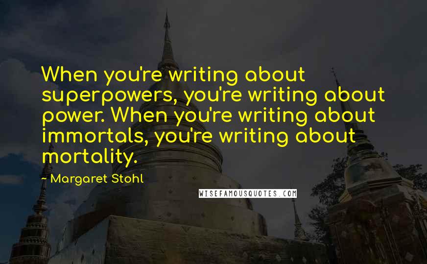 Margaret Stohl Quotes: When you're writing about superpowers, you're writing about power. When you're writing about immortals, you're writing about mortality.