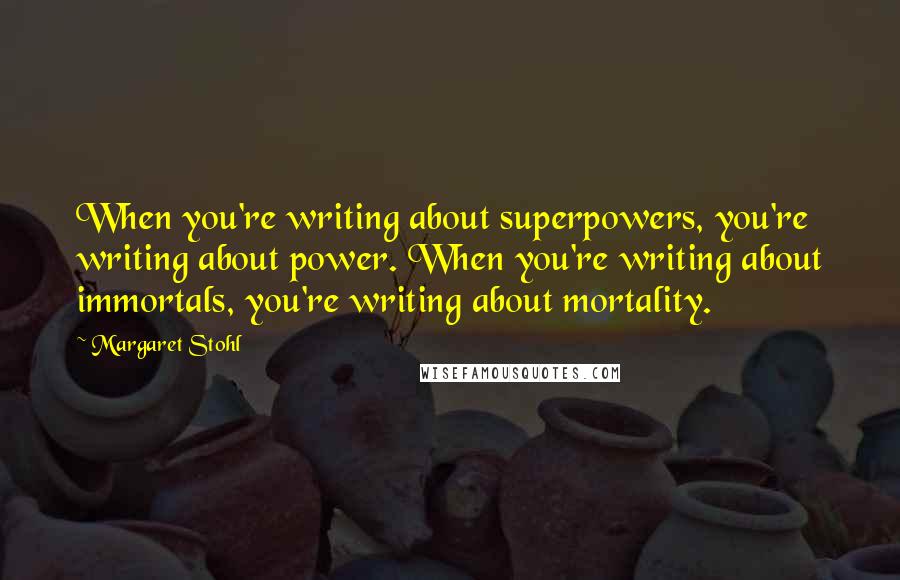 Margaret Stohl Quotes: When you're writing about superpowers, you're writing about power. When you're writing about immortals, you're writing about mortality.