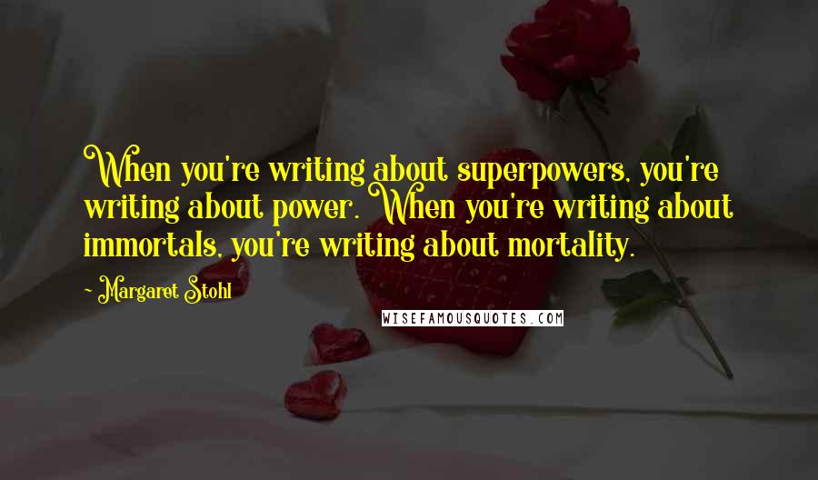 Margaret Stohl Quotes: When you're writing about superpowers, you're writing about power. When you're writing about immortals, you're writing about mortality.