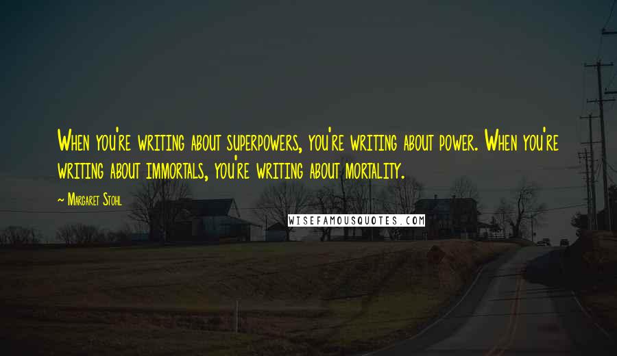 Margaret Stohl Quotes: When you're writing about superpowers, you're writing about power. When you're writing about immortals, you're writing about mortality.