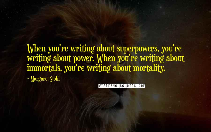 Margaret Stohl Quotes: When you're writing about superpowers, you're writing about power. When you're writing about immortals, you're writing about mortality.