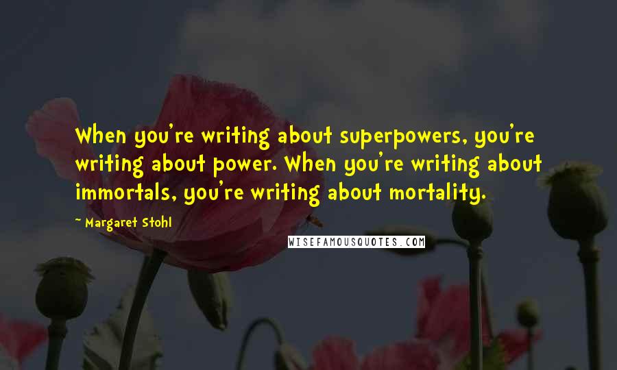 Margaret Stohl Quotes: When you're writing about superpowers, you're writing about power. When you're writing about immortals, you're writing about mortality.