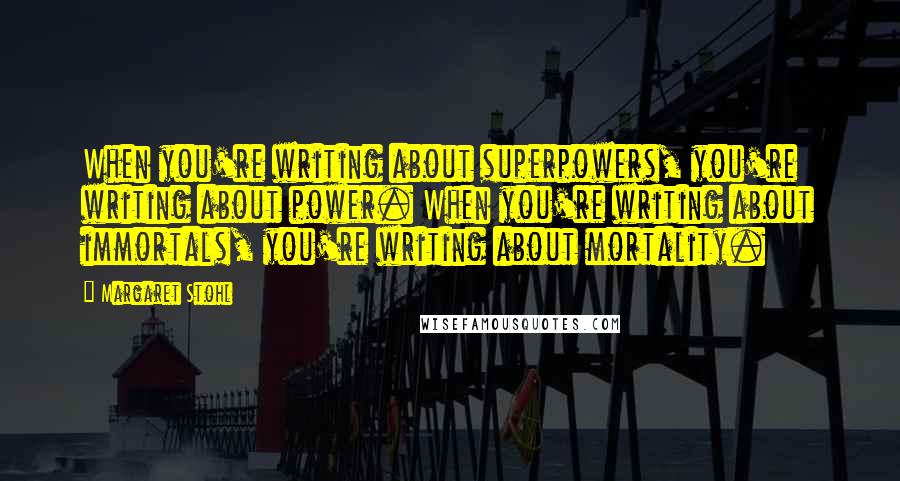 Margaret Stohl Quotes: When you're writing about superpowers, you're writing about power. When you're writing about immortals, you're writing about mortality.