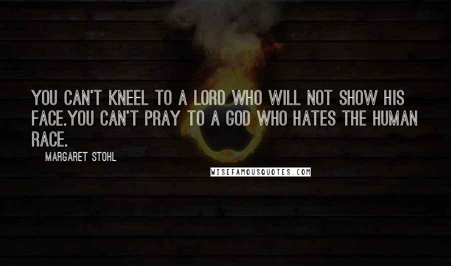 Margaret Stohl Quotes: YOU CAN'T KNEEL TO A LORD WHO WILL NOT SHOW HIS FACE.YOU CAN'T PRAY TO A GOD WHO HATES THE HUMAN RACE.