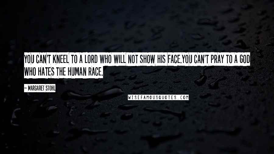 Margaret Stohl Quotes: YOU CAN'T KNEEL TO A LORD WHO WILL NOT SHOW HIS FACE.YOU CAN'T PRAY TO A GOD WHO HATES THE HUMAN RACE.