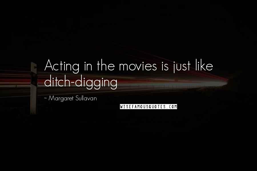 Margaret Sullavan Quotes: Acting in the movies is just like ditch-digging