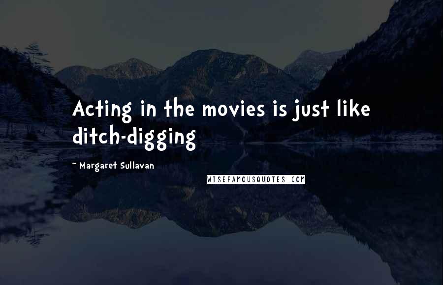 Margaret Sullavan Quotes: Acting in the movies is just like ditch-digging