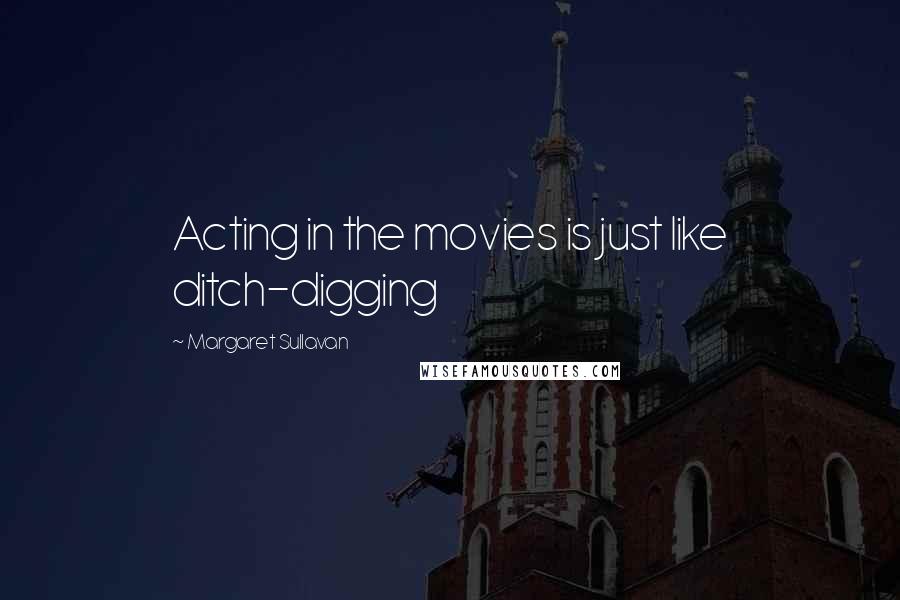 Margaret Sullavan Quotes: Acting in the movies is just like ditch-digging