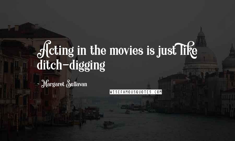 Margaret Sullavan Quotes: Acting in the movies is just like ditch-digging