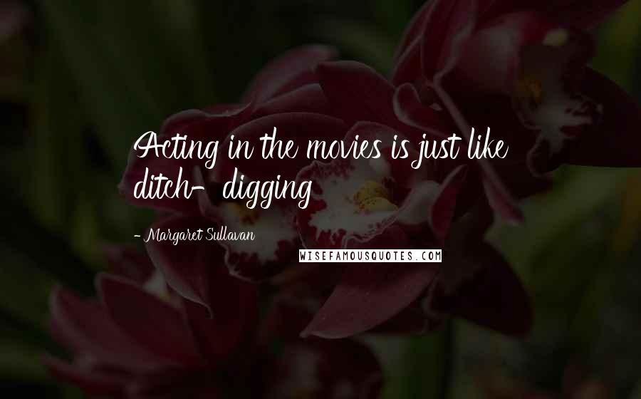 Margaret Sullavan Quotes: Acting in the movies is just like ditch-digging