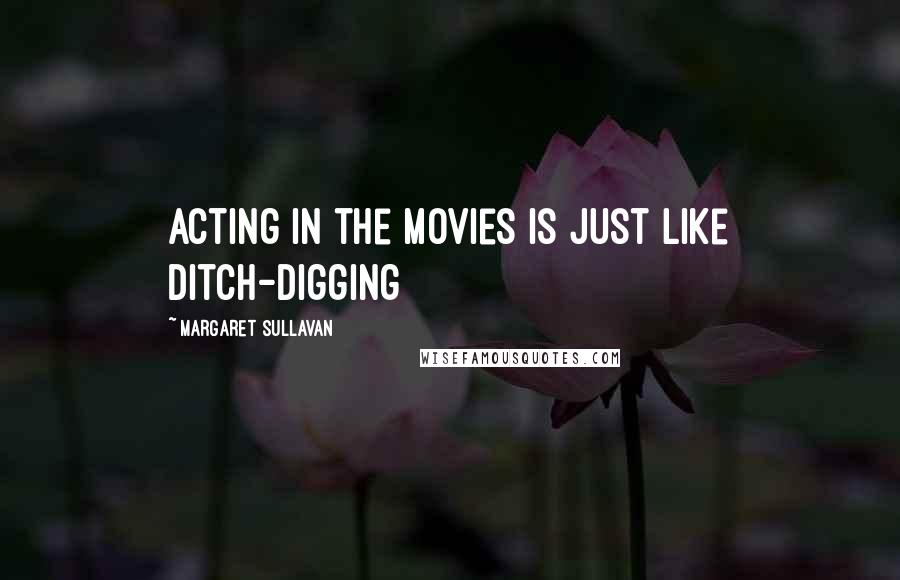 Margaret Sullavan Quotes: Acting in the movies is just like ditch-digging