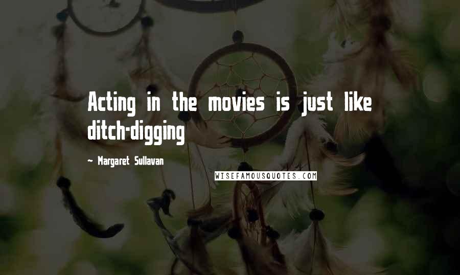 Margaret Sullavan Quotes: Acting in the movies is just like ditch-digging