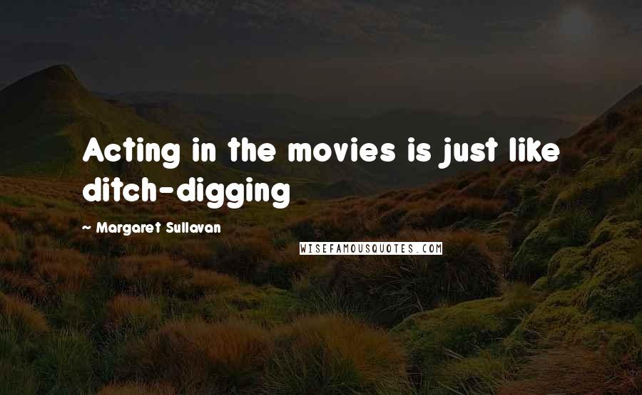 Margaret Sullavan Quotes: Acting in the movies is just like ditch-digging