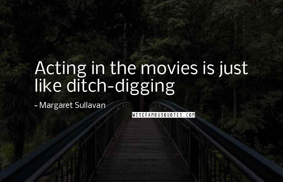 Margaret Sullavan Quotes: Acting in the movies is just like ditch-digging