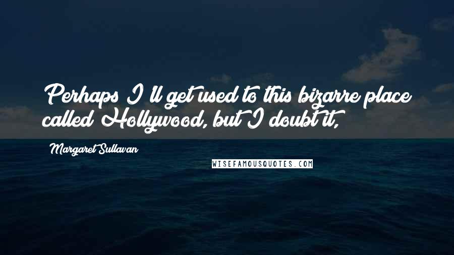 Margaret Sullavan Quotes: Perhaps I'll get used to this bizarre place called Hollywood, but I doubt it,