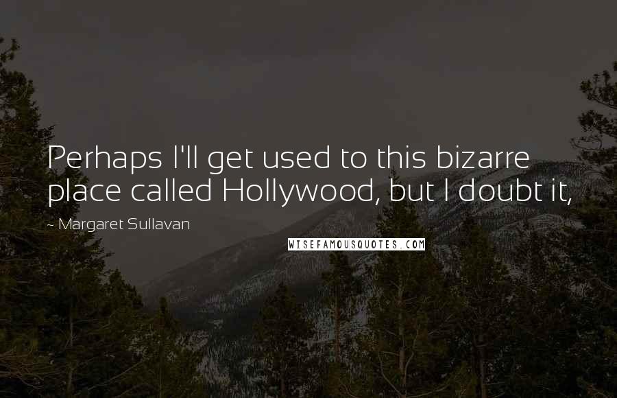 Margaret Sullavan Quotes: Perhaps I'll get used to this bizarre place called Hollywood, but I doubt it,