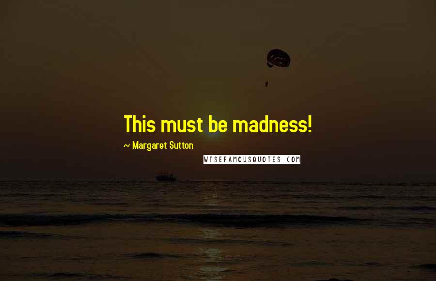 Margaret Sutton Quotes: This must be madness!