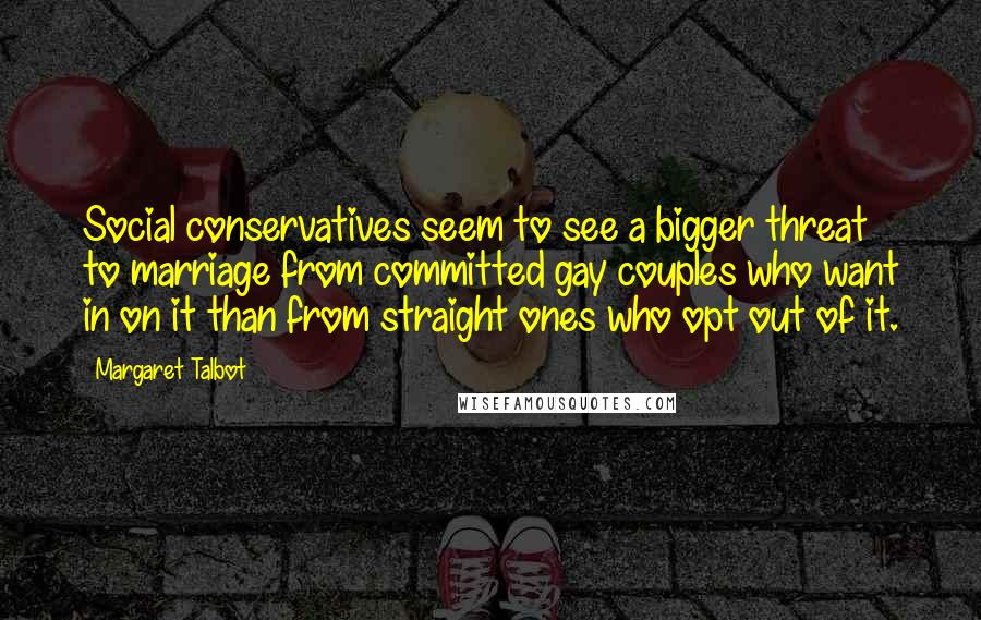 Margaret Talbot Quotes: Social conservatives seem to see a bigger threat to marriage from committed gay couples who want in on it than from straight ones who opt out of it.