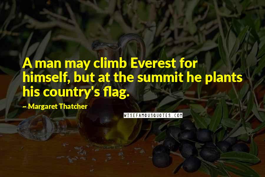 Margaret Thatcher Quotes: A man may climb Everest for himself, but at the summit he plants his country's flag.