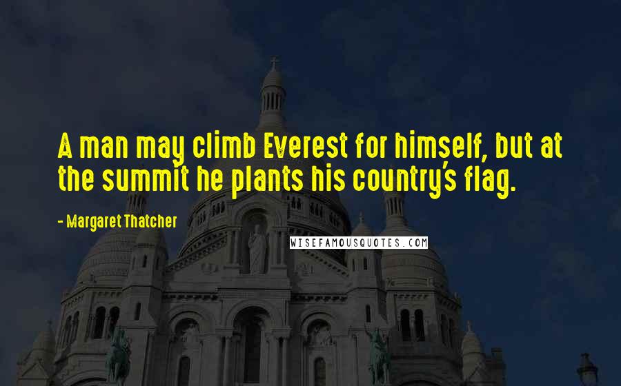 Margaret Thatcher Quotes: A man may climb Everest for himself, but at the summit he plants his country's flag.