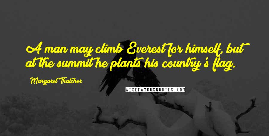Margaret Thatcher Quotes: A man may climb Everest for himself, but at the summit he plants his country's flag.