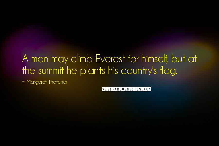 Margaret Thatcher Quotes: A man may climb Everest for himself, but at the summit he plants his country's flag.