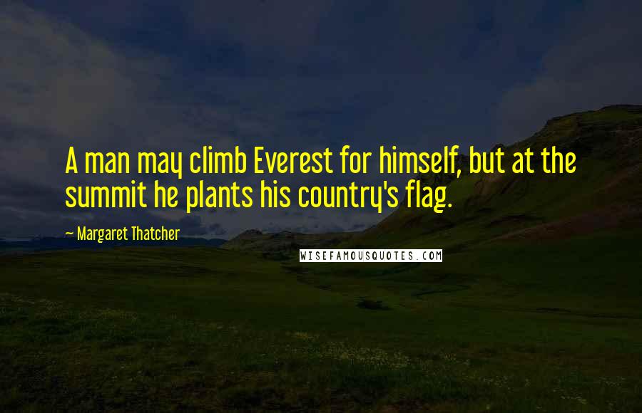 Margaret Thatcher Quotes: A man may climb Everest for himself, but at the summit he plants his country's flag.