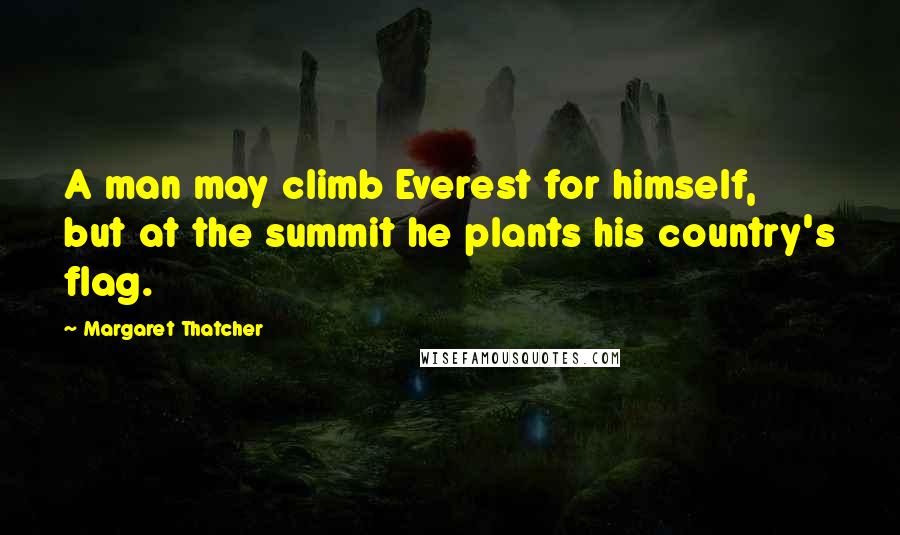 Margaret Thatcher Quotes: A man may climb Everest for himself, but at the summit he plants his country's flag.