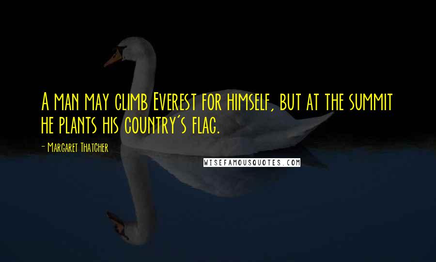 Margaret Thatcher Quotes: A man may climb Everest for himself, but at the summit he plants his country's flag.