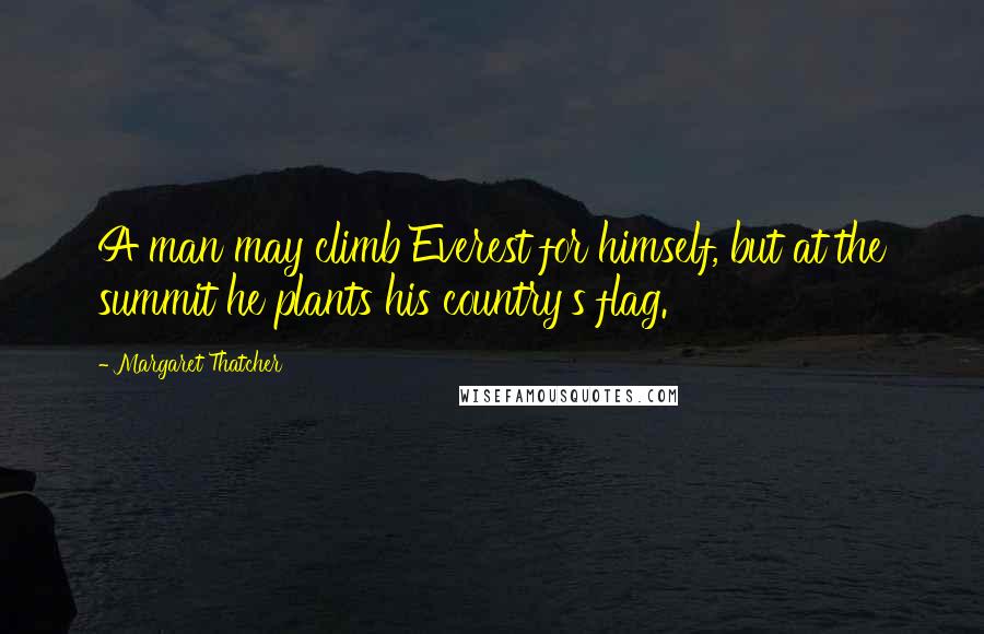Margaret Thatcher Quotes: A man may climb Everest for himself, but at the summit he plants his country's flag.