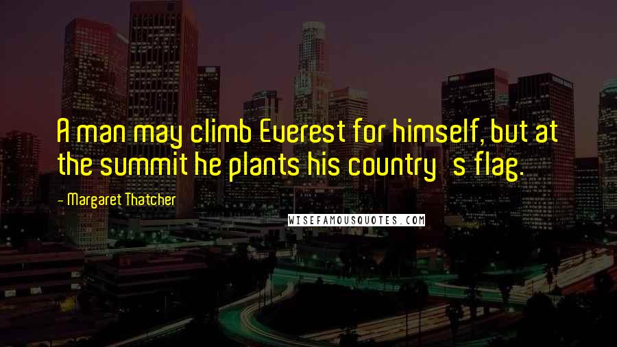 Margaret Thatcher Quotes: A man may climb Everest for himself, but at the summit he plants his country's flag.