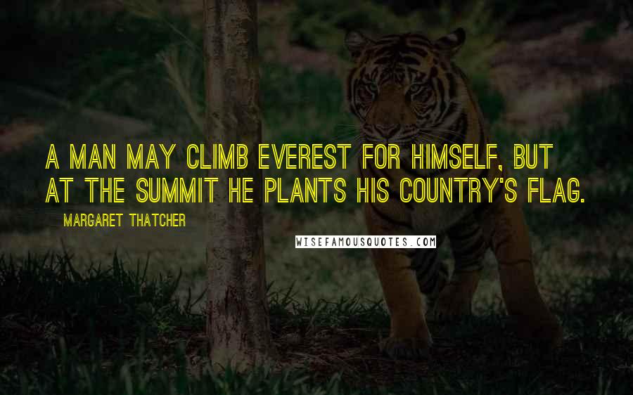 Margaret Thatcher Quotes: A man may climb Everest for himself, but at the summit he plants his country's flag.