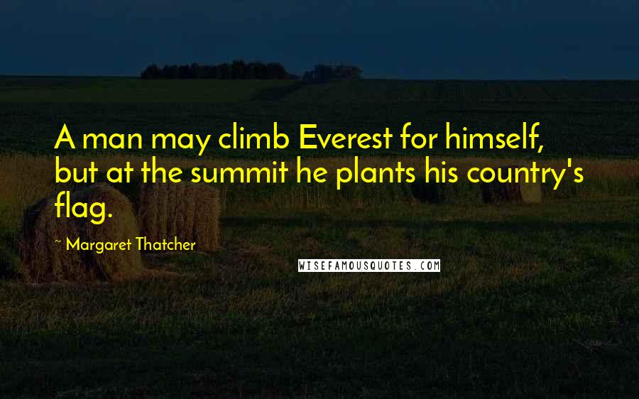 Margaret Thatcher Quotes: A man may climb Everest for himself, but at the summit he plants his country's flag.